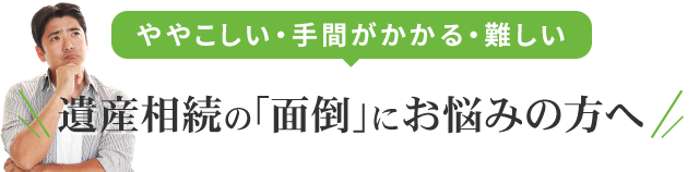 遺産相続の「面倒」にお悩みの方へ